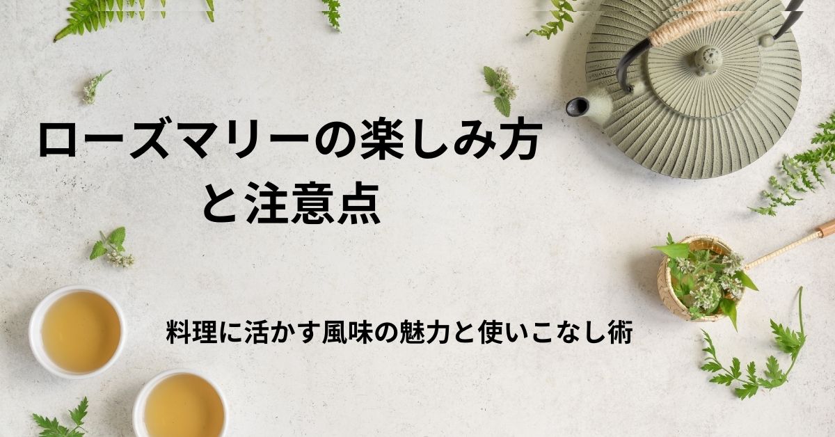 ローズマリーの楽しみ方と注意点｜料理に活かす風味の魅力と使いこなし術
