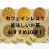 カフェインレスで美味しいお茶おすすめ10選！夜でも安心な選び方と人気商品を徹底比較